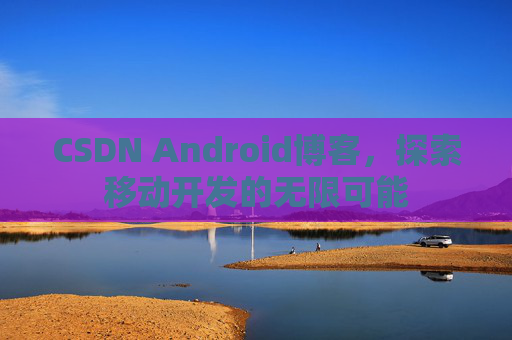 CSDN Android博客,探索移动开发的无限可能